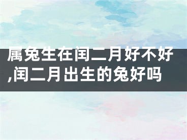 属兔生在闰二月好不好,闰二月出生的兔好吗