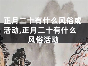 正月二十有什么风俗或活动,正月二十有什么风俗活动