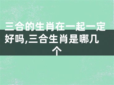 三合的生肖在一起一定好吗,三合生肖是哪几个