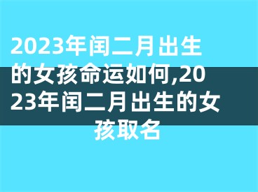 2023年闰二月出生的女孩命运如何,2023年闰二月出生的女孩取名