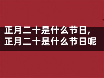 正月二十是什么节日,正月二十是什么节日呢