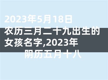 2023年5月18日农历三月二十九出生的女孩名字,2023年阴历五月十八