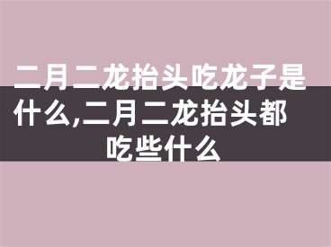 二月二龙抬头吃龙子是什么,二月二龙抬头都吃些什么