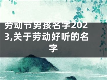 劳动节男孩名字2023,关于劳动好听的名字