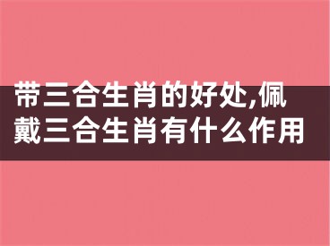 带三合生肖的好处,佩戴三合生肖有什么作用