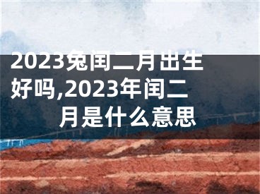 2023兔闰二月出生好吗,2023年闰二月是什么意思