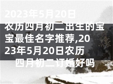 2023年5月20日农历四月初二出生的宝宝最佳名字推荐,2023年5月20日农历四月初二订婚好吗