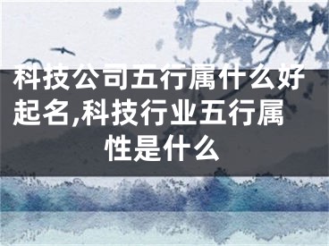 科技公司五行属什么好起名,科技行业五行属性是什么