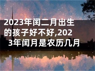 2023年闰二月出生的孩子好不好,2023年闰月是农历几月