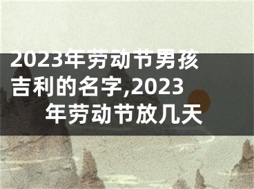 2023年劳动节男孩吉利的名字,2023年劳动节放几天