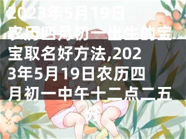 2023年5月19日农历四月初一出生的宝宝取名好方法,2023年5月19日农历四月初一中午十二点二五分