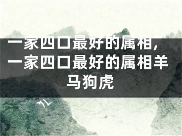 一家四口最好的属相,一家四口最好的属相羊马狗虎