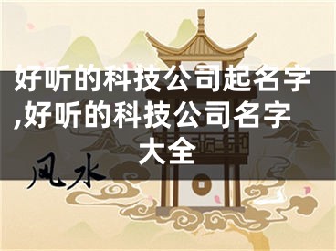 好听的科技公司起名字,好听的科技公司名字大全