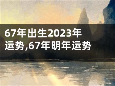 67年出生2023年运势,67年明年运势