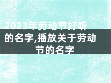 2023年劳动节好听的名字,播放关于劳动节的名字