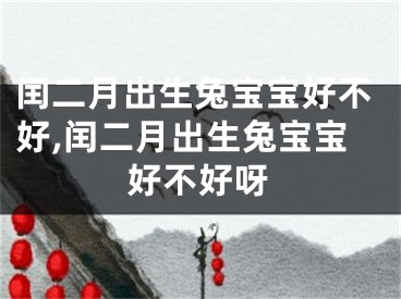 闰二月出生兔宝宝好不好,闰二月出生兔宝宝好不好呀