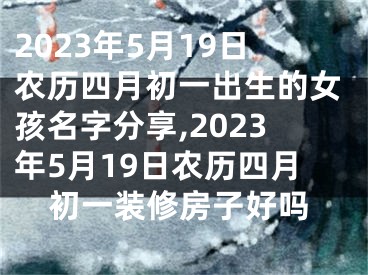 2023年5月19日农历四月初一出生的女孩名字分享,2023年5月19日农历四月初一装修房子好吗