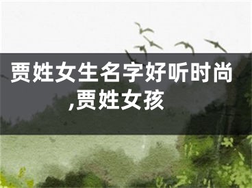 贾姓女生名字好听时尚,贾姓女孩