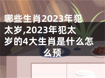 哪些生肖2023年犯太岁,2023年犯太岁的4大生肖是什么怎么预