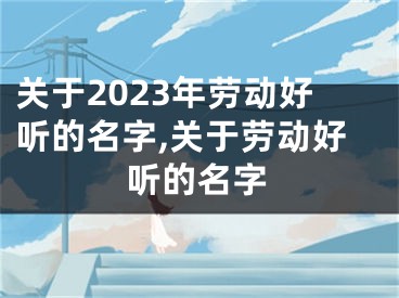 关于2023年劳动好听的名字,关于劳动好听的名字