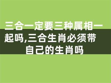 三合一定要三种属相一起吗,三合生肖必须带自己的生肖吗