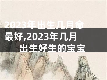 2023年出生几月命最好,2023年几月出生好生的宝宝