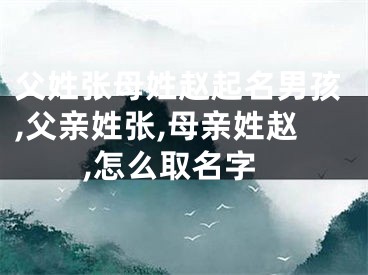 父姓张母姓赵起名男孩,父亲姓张,母亲姓赵,怎么取名字