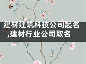 建材建筑科技公司起名,建材行业公司取名