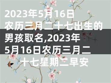 2023年5月16日农历三月二十七出生的男孩取名,2023年5月16日农历三月二十七星期二早安