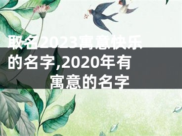 取名2023寓意快乐的名字,2020年有寓意的名字