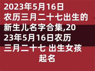 2023年5月16日农历三月二十七出生的新生儿名字合集,2023年5月16日农历三月二十七 出生女孩起名