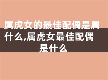 属虎女的最佳配偶是属什么,属虎女最佳配偶是什么