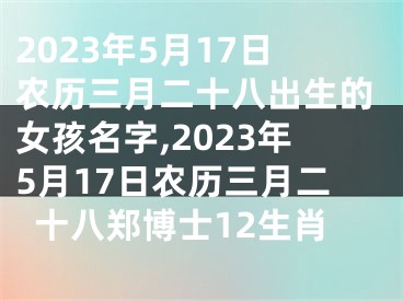 2023年5月17日农历三月二十八出生的女孩名字,2023年5月17日农历三月二十八郑博士12生肖