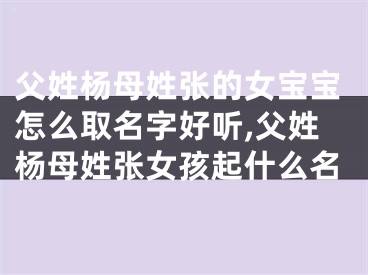 父姓杨母姓张的女宝宝怎么取名字好听,父姓杨母姓张女孩起什么名