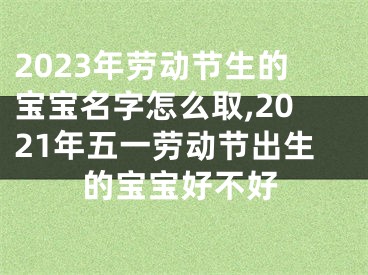 2023年劳动节生的宝宝名字怎么取,2021年五一劳动节出生的宝宝好不好