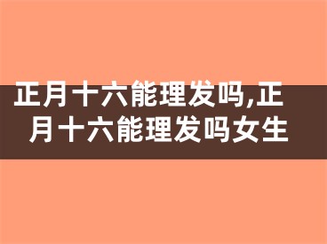 正月十六能理发吗,正月十六能理发吗女生