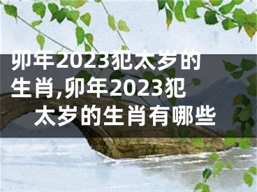 卯年2023犯太岁的生肖,卯年2023犯太岁的生肖有哪些