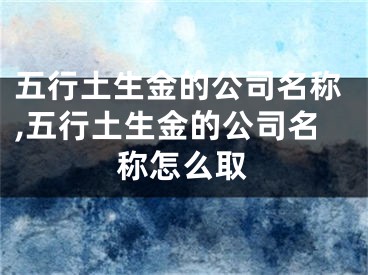 五行土生金的公司名称,五行土生金的公司名称怎么取