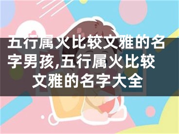 五行属火比较文雅的名字男孩,五行属火比较文雅的名字大全