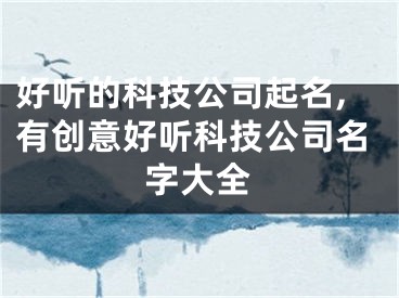 好听的科技公司起名,有创意好听科技公司名字大全