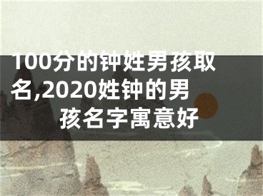 100分的钟姓男孩取名,2020姓钟的男孩名字寓意好