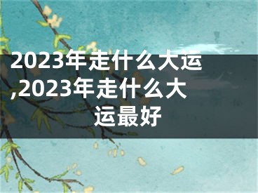 2023年走什么大运,2023年走什么大运最好