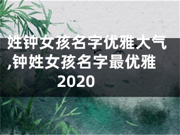 姓钟女孩名字优雅大气,钟姓女孩名字最优雅2020