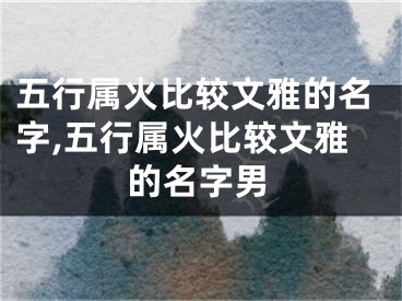 五行属火比较文雅的名字,五行属火比较文雅的名字男