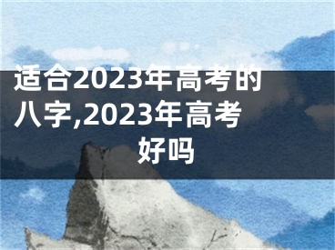 适合2023年高考的八字,2023年高考好吗