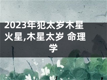 2023年犯太岁木星火星,木星太岁 命理学