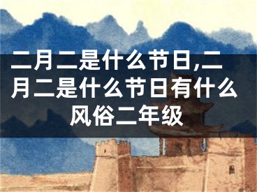 二月二是什么节日,二月二是什么节日有什么风俗二年级