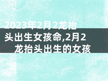 2023年2月2龙抬头出生女孩命,2月2龙抬头出生的女孩