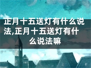 正月十五送灯有什么说法,正月十五送灯有什么说法嘛