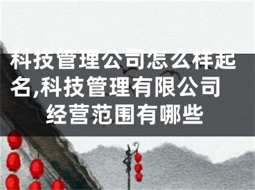 科技管理公司怎么样起名,科技管理有限公司经营范围有哪些